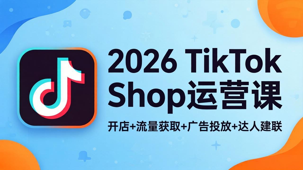 2026TikTok Shop运营课：开店+流量获取+广告投放+达人建联，解锁海外电商掘金路径-网创之家