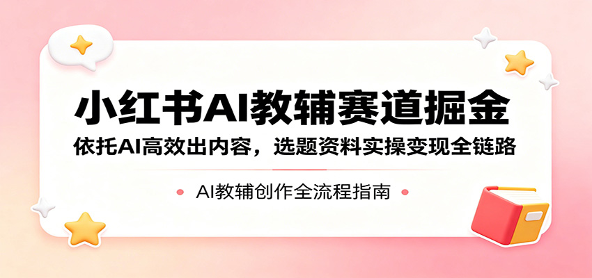 小红书AI教辅赛道掘金：依托AI高效出内容，选题资料实操变现全链路-网创之家