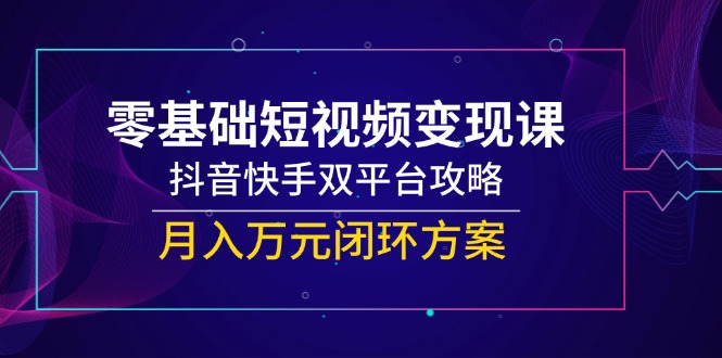 零基础短视频变现课，抖音快手双平台攻略，月入万元闭环方案-网创之家