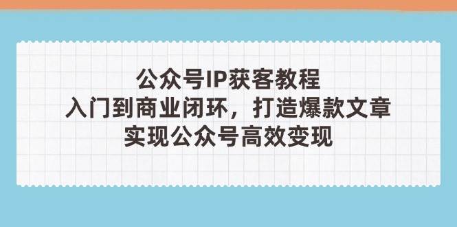 公众号IP获客教程(第3期),从入门到商业闭环,打造爆款文章,实现公众号高效变现-网创之家