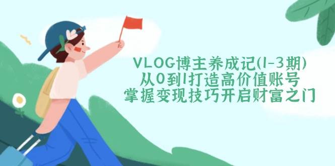 VLOG博主养成记(1-3期)从0到1打造高价值账号，掌握变现技巧开启财富之门-网创之家