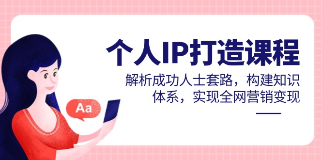 个人IP打造课程,解析成功人士套路,构建知识体系,实现全网营销变现-网创之家
