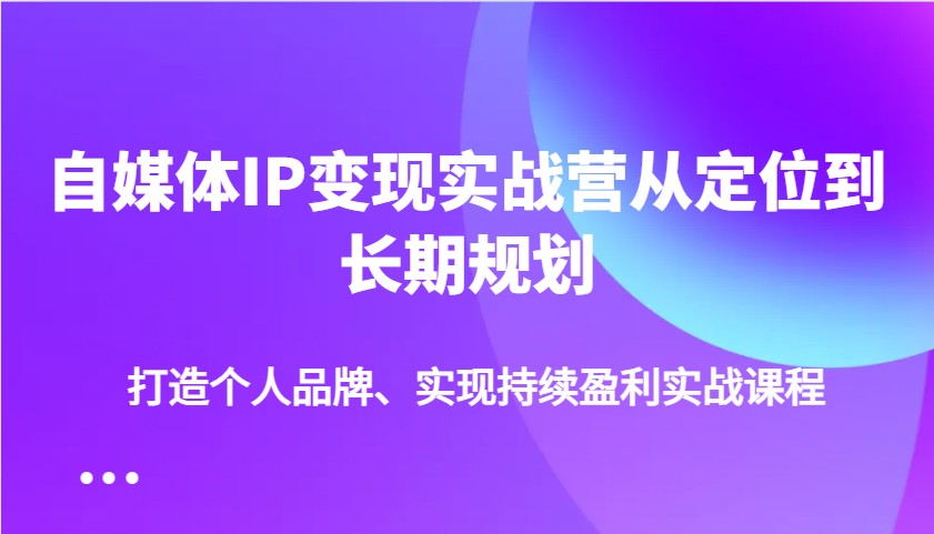 自媒体IP变现实战营从定位到长期规划，打造个人品牌、实现持续盈利实战课程-网创之家