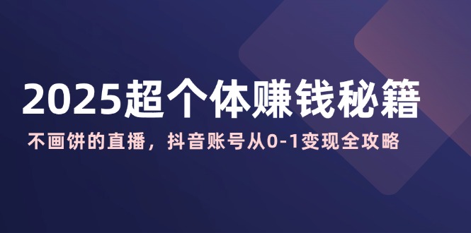 2025超个体赚钱秘籍：不画饼的直播，抖音账号从0-1变现全攻略-网创之家