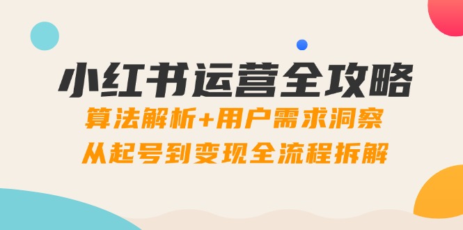 小红书运营全攻略:算法解析+用户需求洞察,从起号到变现全流程拆解-网创之家