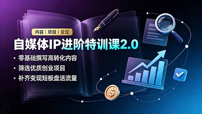 自媒体IP进阶特训课2.0，零基础撰写高转化内容，筛选优质创业项目，补齐变现短板盘活流量-网创之家