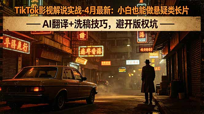 TikTok影视解说实战-4月最新：小白也能做悬疑类长片，AI翻译+洗稿技巧，避开版权坑-网创之家