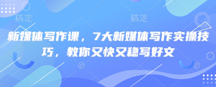 新媒体写作课，7大新媒体写作实操技巧，教你又快又稳写好文-网创之家