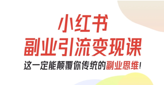 小红书副业引流变现课，从0-1跑通副业项目，这一定能颠覆你传统的副业思维-网创之家