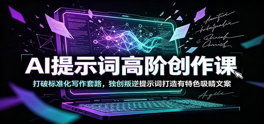 AI提示词高阶创作课：打破标准化写作套路，独创叛逆提示词打造有特色吸睛文案-网创之家