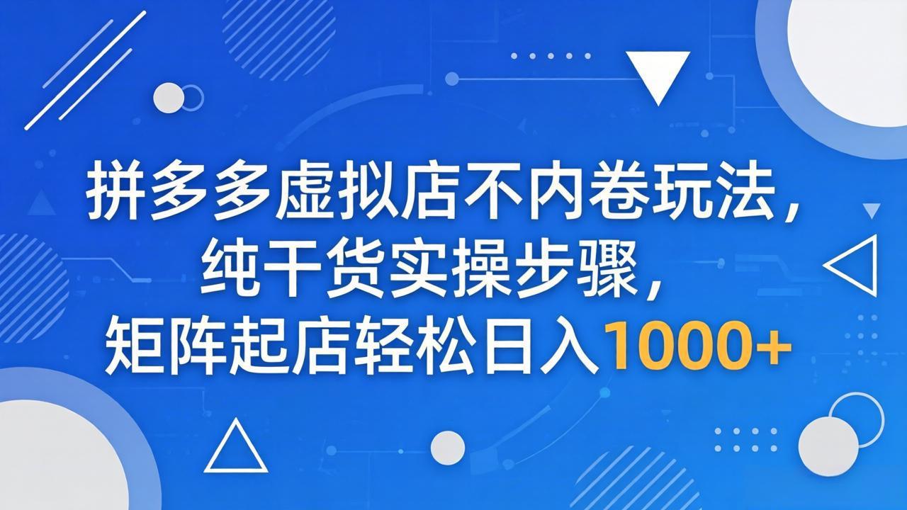 拼多多虚拟店不内卷玩法，纯干货实操步骤，矩阵起店轻松日入 1000+-网创之家