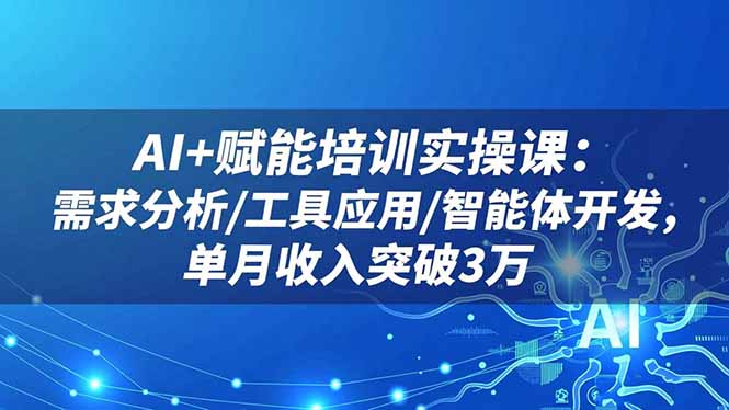 AI+赋能培训实操课：需求分析/工具应用/智能体开发，单月收入突破3万-网创之家