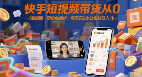 快手短视频带货从0-1实操课,零粉丝起步,每天花2小时也能日入1k+-网创之家
