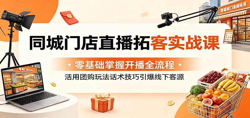 同城门店直播拓客实战课：零基础掌握开播全流程，活用团购玩法话术技巧引爆线下客源-网创之家