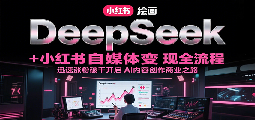 DeepSeek绘画+小红书自媒体变现全流程，迅速涨粉破千开启AI内容创作商业之路-网创之家
