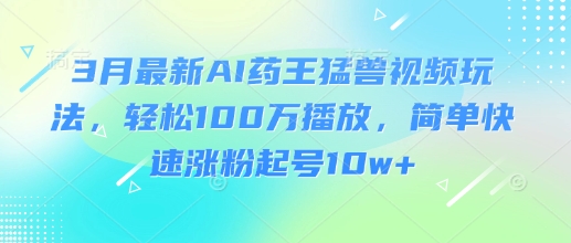 3月最新AI药王猛兽视频玩法，轻松100W播放，简单快速涨粉起号10w+-网创之家