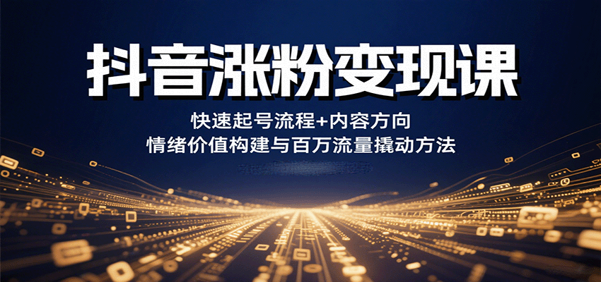 抖音涨粉变现课，快速起号流程+内容方向+情绪价值构建与百万流量撬动方法-网创之家