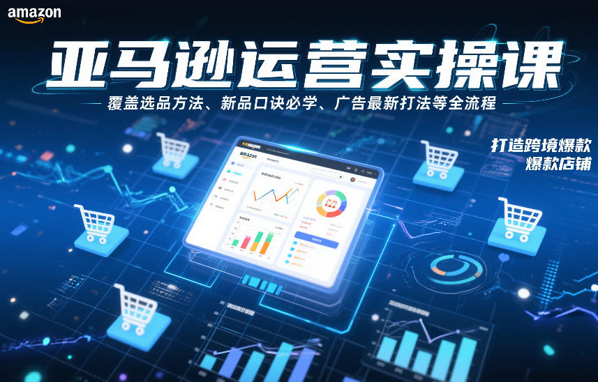 亚马逊运营实操课，覆盖选品方法、新品口诀必学、广告最新打法等全流程，打造跨境爆款店铺(更新6月)-网创之家