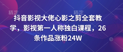 抖音影视大佬心影之剪全套教学,影视第一人称独白课程,26条作品涨粉24W-网创之家