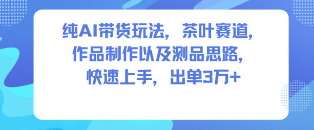纯AI带货玩法,茶叶赛道,制作以及思路,快速上手,出单3W+-网创之家