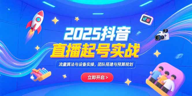 2025抖音直播起号实战，流量算法与设备实操，团队搭建与预算规划-网创之家