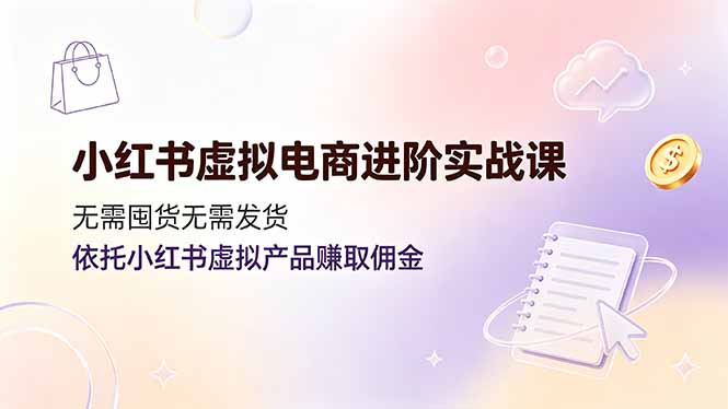 小红书虚拟电商进阶实战课，无需囤货无需发货，依托小红书虚拟产品赚取佣金-网创之家