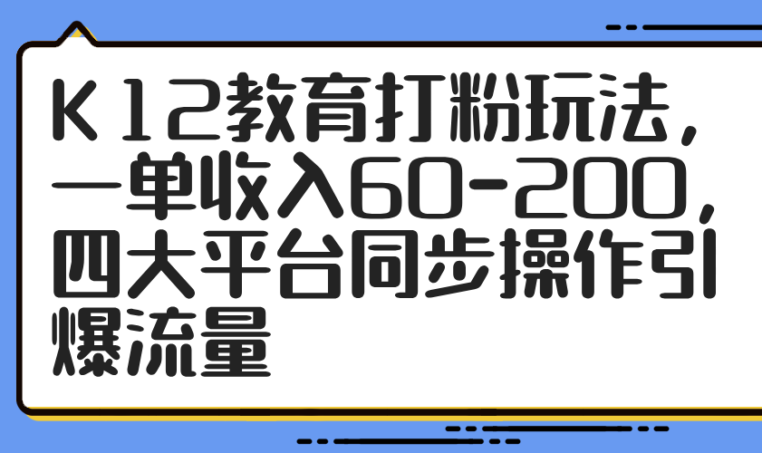 K12教育打粉玩法,一单收入60-200,四大平台同步操作引爆流量-网创之家