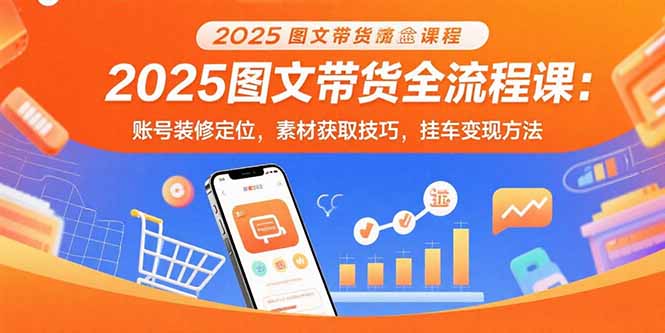 2025图文带货全流程课：账号装修定位，素材获取技巧，挂车变现方法-网创之家