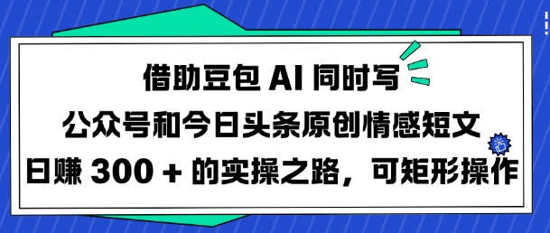 借助豆包AI同时写公众号和今日头条原创情感短文日入3张的实操之路，可矩形操作-网创之家