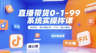 直播带货0~1~99系统实操课，自然流、微付费​起号、千川、随心推等，直播带货全链路完整逻辑-网创之家