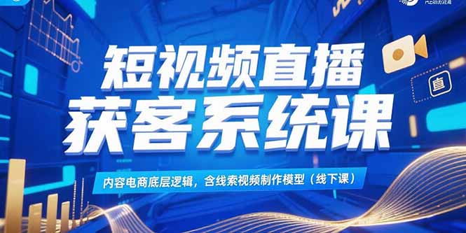 短视频直播获客系统课,内容电商底层逻辑,含线索视频制作模型(线下课-网创之家