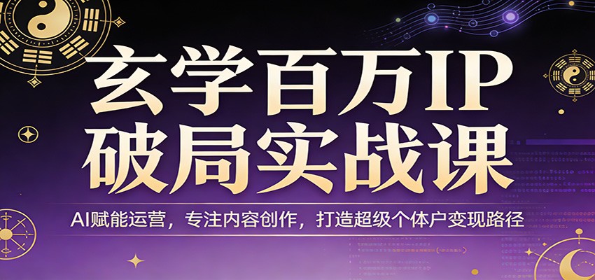 玄学百万IP破局实战课：AI赋能运营，专注内容创作，打造超级个体户变现路径-网创之家