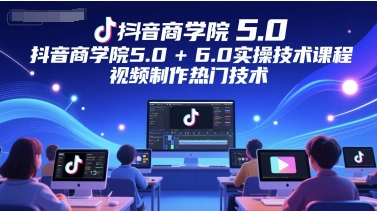 抖音商学院5.0+6.0实操技术课程，视频制作热门技术-网创之家