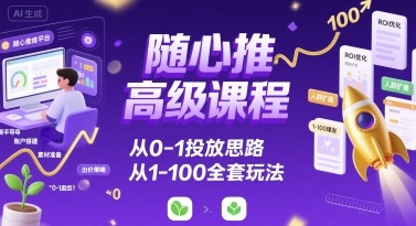 随心推高级课程，从0-1投放思路，也有从1-100的全套玩法-网创之家