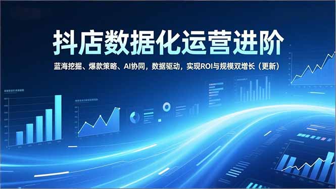 抖店数据化运营进阶，蓝海挖掘、爆款策略、AI协同，数据驱动，实现ROI与规模双增长(更新-网创之家