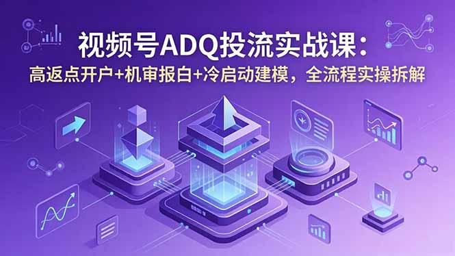 视频号ADQ投流实战课：高返点开户+机审报白+冷启动建模，全流程实操拆解-网创之家