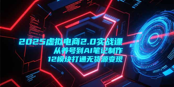 2025虚拟电商2.0实战课，从养号到AI笔记制作，12模块打通无货源变现-网创之家