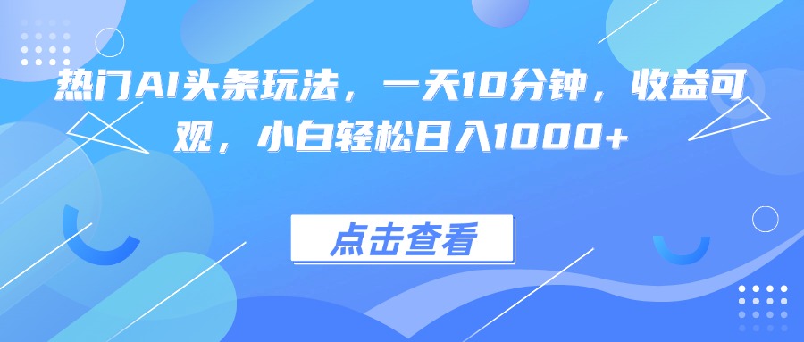 热门AI头条玩法,一天10分钟,收益可观,小白轻松日入1000+-网创之家