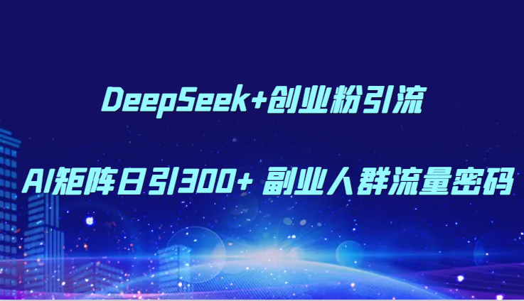 DeepSeek+创业粉引流 AI矩阵日引300+ 副业人群流量密码-网创之家