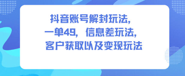 抖音账号解封玩法，一单49，信息差玩法，客户获取以及变现玩法-网创之家