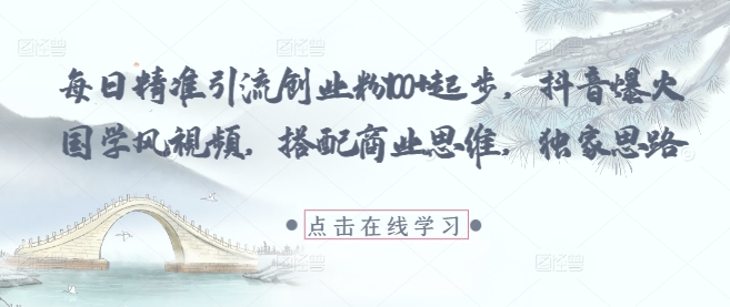 每日精准引流创业粉100+起步，抖音爆火国学风视频，搭配商业思维，独家思路-网创之家
