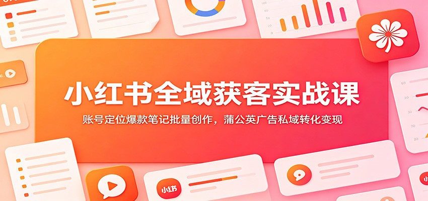 小红书全域获客实战课：账号定位爆款笔记批量创作，蒲公英广告私域转化变现-网创之家