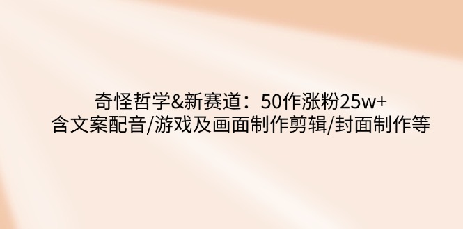 奇怪哲学-新赛道：50作涨粉25w+含文案配音/游戏及画面制作剪辑/封面制作等-网创之家