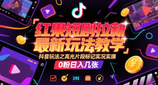 红果短剧拉新最新玩法教学，抖音玩法之高光片段标记实况实操，0粉日入几张-网创之家