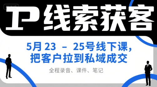 IP线索获客5月23-25号线下课，把客户拉到私域成交(录音+课件+笔记)-网创之家