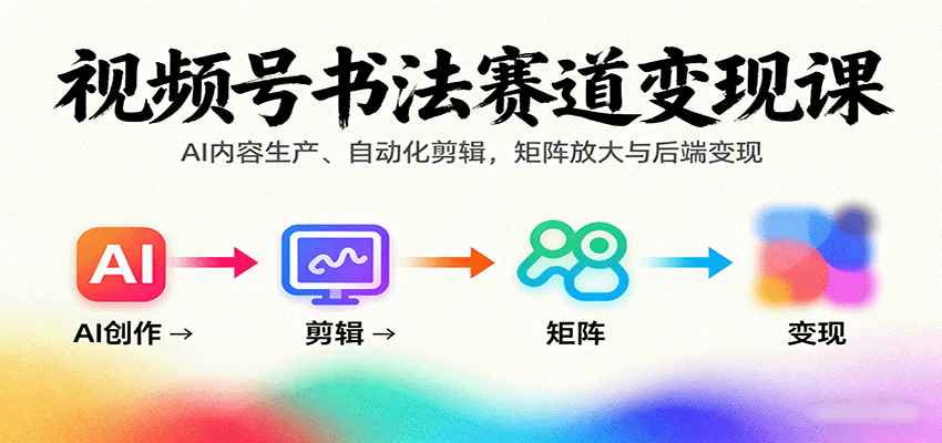 视频号书法赛道变现课:AI内容生产、自动化剪辑,矩阵放大与后端变现-网创之家