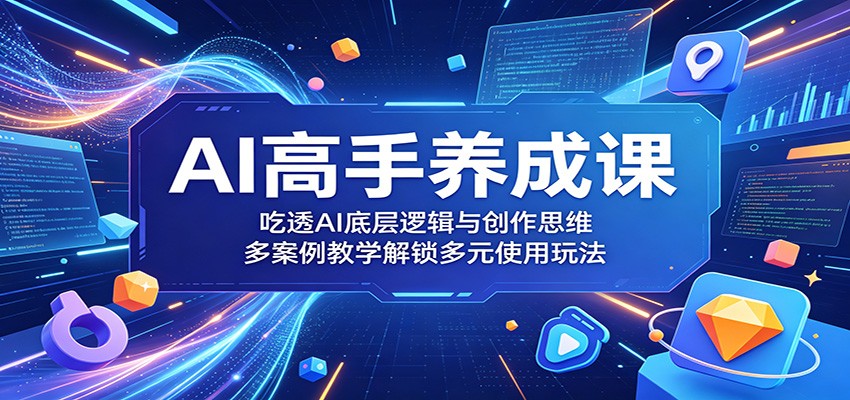 AI高手养成课:吃透AI底层逻辑与创作思维,多案例教学解锁多元使用玩法-网创之家