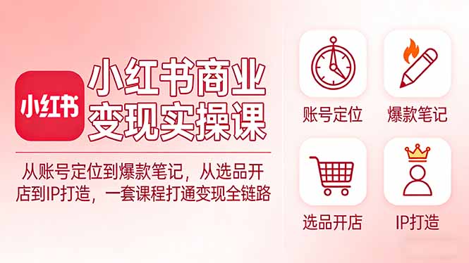 小红书商业变现实操课：从账号定位到爆款笔记，从选品开店到IP打造，一套课程打通变现全链路-网创之家