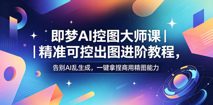 即梦AI控图大师课｜精准可控出图进阶教程，告别AI乱生成，一键拿捏商用精图能力-网创之家