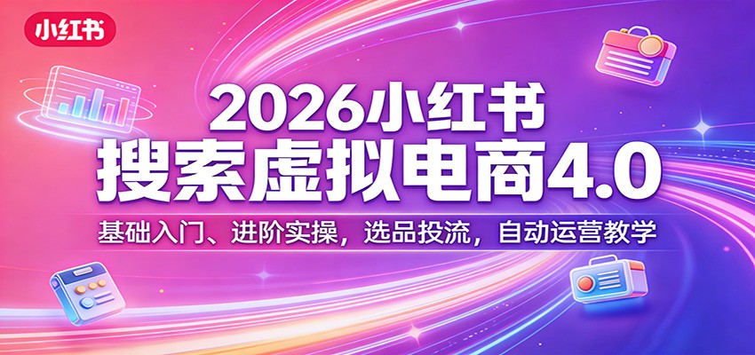 2026小红书搜索虚拟电商4.0：基础入门、进阶实操，选品投流，自动运营教学-网创之家